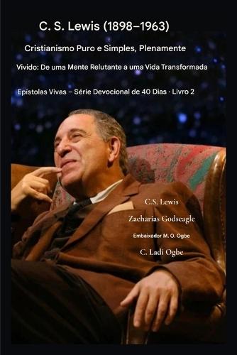 C.S. Lewis (1898-1963) - Cristianismo Puro e Simples, Plenamente Vivido: De uma mente relutante a uma vida transformada