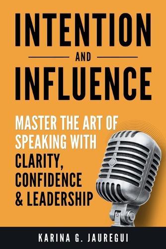 INTENTION AND INFLUENCE Master the Art of Speaking with Clarity, Confidence, and Leadership