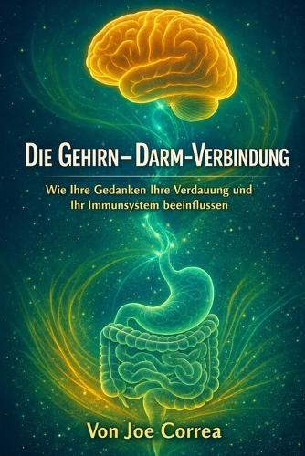 Die Gehirn-Darm-Verbindung: Die Neuverkabelung der Geist-Körper-Verbindung zur Heilung von Entzündungen, zur Steigerung der Energie und zur Wiederherstellung des Gleichgewichts
