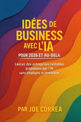 Idées de Business avec l'IA pour 2026 et au-delà: Lancez des entreprises rentables propulsées par l'IA sans employés ni inventaire