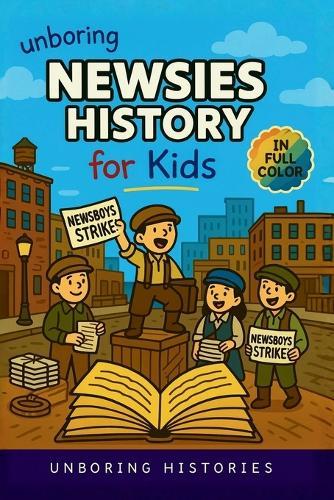 Unboring Newsies History for Kids: Funny, Interesting, Concise Guide to the Gritty World of Newsboys, Newspaper Wars, and the Wild True Stories Behind America's Noisiest Kids