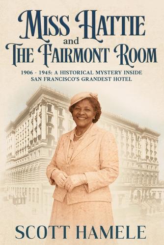 Miss Hattie and The Fairmont Room: 1906-1945: A Historical Mystery Inside San Francisco's Grandest Hotel
