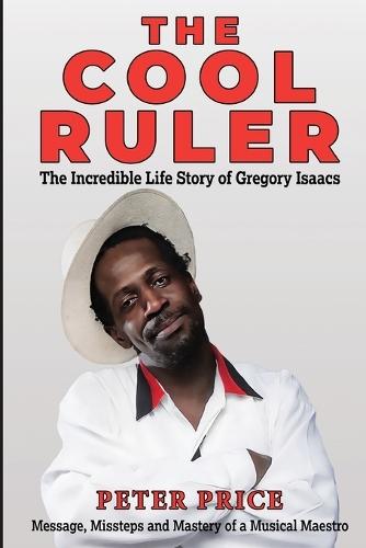 The Cool Ruler-The Incredible Life Story of Gregory Isaacs(Message, Missteps and Mastery of a Musical Maestro)