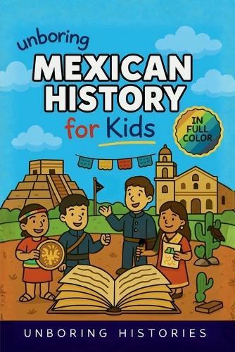 Unboring Mexican History for Kids: Funny, Interesting, Concise Guide to Mexico's History, Ancient Civilizations, and Wild True Stories You Won't Believe Are Real