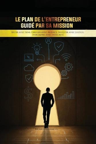 Le Plan de l'Entrepreneur Guidé par sa Mission: Bâtir avec Sens. Diriger avec Audace. Investir avec Justice. Disrompre avec Intégrité.