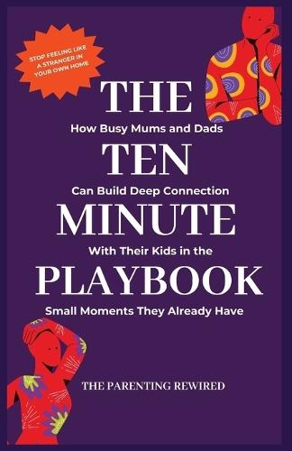 The 10-Minute Parent: How Busy Mums and Dads Can Build Deep Connection With Their Kids in the Small Moments They Already Have