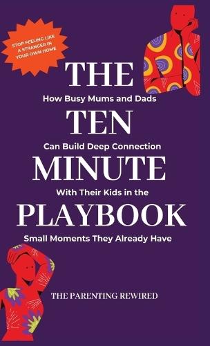 The 10-Minute Parent: How Busy Mums and Dads Can Build Deep Connection With Their Kids in the Small Moments They Already Have