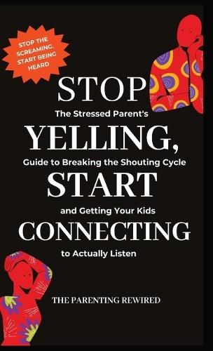 Stop Yelling, Start Connecting: The Stressed Parent's Guide to Breaking the Shouting Cycle and Getting Your Kids to Actually Listen