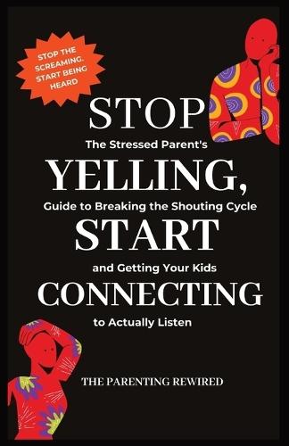 Stop Yelling, Start Connecting: The Stressed Parent's Guide to Breaking the Shouting Cycle and Getting Your Kids to Actually Listen