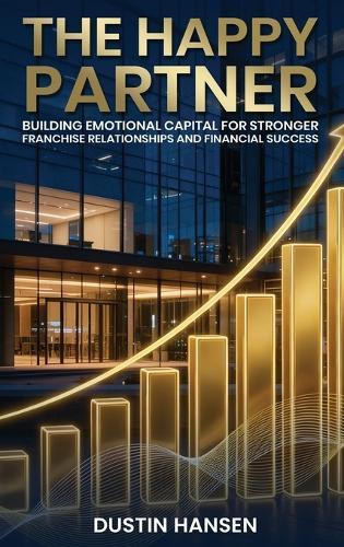 The Happy Partner: Building Emotional Capital For Stronger Franchise Relationships And Financial Success