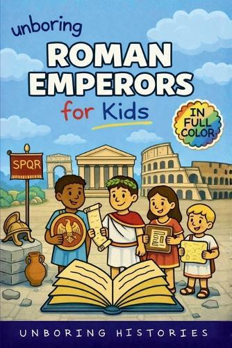 Unboring Roman Emperors for Kids: Funny, Interesting, Concise Guide to Roman Emperors, Powerful Rulers, and Wild True Stories You Won't Believe Are Real