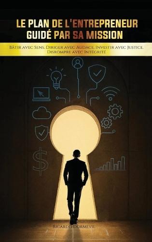 Le Plan de l'Entrepreneur Guidé par sa Mission: Bâtir avec Sens. Diriger avec Audace. Investir avec Justice. Disrompre avec Intégrité.
