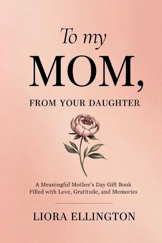 To My Mom, From Your Daughter: A Heartfelt Mother's Day Gift of Love, Gratitude, and Memories