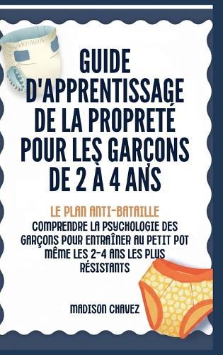 Guide D'Apprentissage De La Propreté Pour Les Garçons De 2 à 4 Ans: Le Plan Anti-Bataille: Comprendre la Psychologie des Garçons pour entraîner au Petit Pot Même les 2-4 Ans les plus Résistants