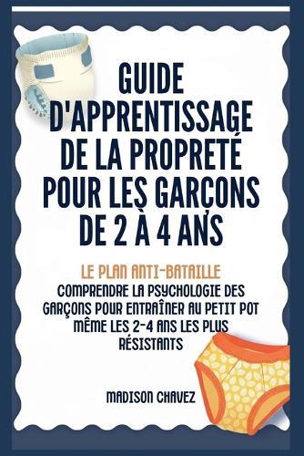 Guide D'Apprentissage De La Propreté Pour Les Garçons De 2 à 4 Ans: Le Plan Anti-Bataille: Comprendre la Psychologie des Garçons pour entraîner au Petit Pot Même les 2-4 Ans les plus Résistants