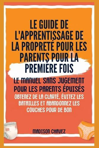 Le Guide de l'apprentissage de la propreté pour les Parents pour la première Fois: Le Manuel sans jugement pour les Parents Épuisés - Obtenez de la clarté, Évitez les batailles et Abandonnez les couches pour de bon