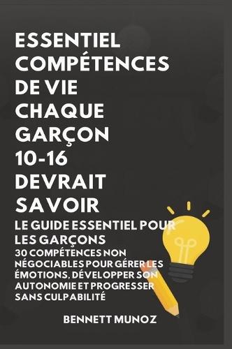 Essentiel Compétences De Vie Chaque Garçon 10-16 Devrait Savoir: Le Guide Essentiel pour les Garçons: 30 Compétences Non Négociables pour Gérer les Émotions, Développer son Autonomie et Progresser Sans Culpabilité