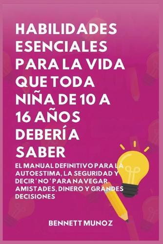 Habilidades Esenciales para La Vida Que Toda Niña de 10 A 16 Años debería Saber: El Manual Definitivo para la Autoestima, la Seguridad y Decir ' No '