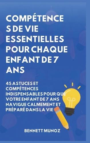 Compétences de vie essentielles pour Chaque enfant de 7 ans: 45 Astuces et Compétences indispensables pour que Votre Enfant de 7 ans Navigue Calmement et Préparé dans la Vie