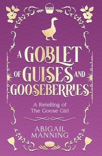 A Goblet of Guises and Gooseberries: A Retelling of The Goose Girl
