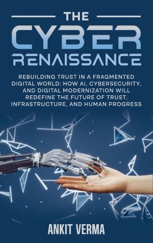 The Cyber Renaissance: Rebuilding Trust in a Fragmented Digital World: How AI, Cybersecurity, and Digital Modernization Will Redefine the Future of Trust, Infrastructure, and Human Progress