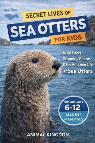 Secret Lives of Sea Otters for Kids: Wild Facts, Stunning Photos inside the Amazing Secret Daily Life of Sea Otters for Kids Aged 6-12