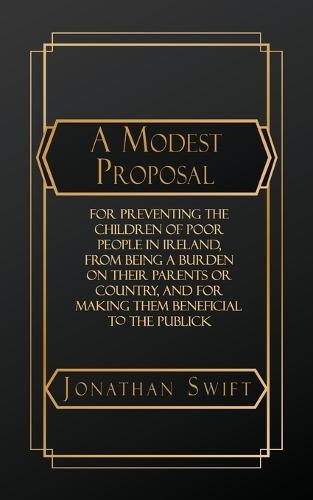 A Modest Proposal: For Preventing the Children of Poor People in Ireland, from Being a Burden on Their Parents or Country, and for Making them Beneficial to the Publick