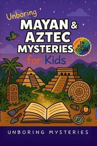 Unboring Mayan & Aztec Mysteries for Kids: Funny, Fascinating Guide to the Greatest Mayan & Aztec Mysteries, Ancient Secrets, and Unanswered Questions