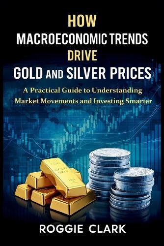 How Macroeconomic Trends Drive Gold and Silver Prices: A Practical Guide to Understanding Market Movements and Investing Smarter