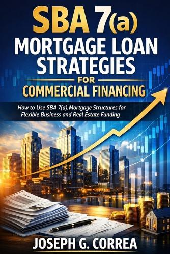 SBA 7(a) Mortgage Loan Strategies for Commercial Financing: How to Use SBA 7(a) Mortgage Structures for Flexible Business and Real Estate Funding