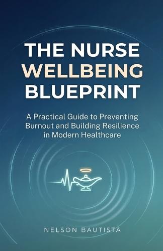 The Nurse Wellbeing Blueprint: A Practical Guide to Preventing Burnout and Building Resilience in Modern Healthcare