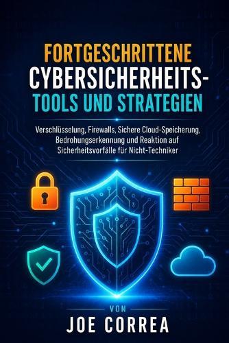Fortgeschrittene Cybersicherheits-Tools und Strategien: Verschlüsselung, Firewalls, Sichere Cloud-Speicherung, Bedrohungserkennung und Reaktion auf Sicherheitsvorfälle für Nicht-Techniker