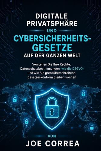Digitale Privatsphäre und Cybersicherheitsgesetze auf der ganzen Welt: Verstehen Sie Ihre Rechte, Datenschutzbestimmungen (wie die DSGVO) und wie Sie grenzüberschreitend gesetzeskonform bleiben können