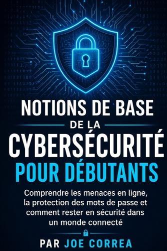 Notions de Base de la Cybersécurité pour Débutants: Comprendre les menaces en ligne, la protection des mots de passe et comment rester en sécurité dans un monde connecté