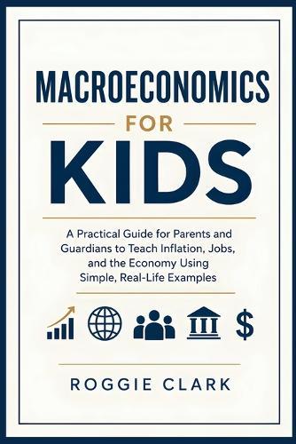 Macroeconomics for Kids: A Practical Guide for Parents and Guardians to Teach Inflation, Jobs, and the Economy Using Simple, Real-Life Examples