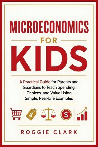 Microeconomics for Kids: A Practical Guide for Parents and Guardians to Teach Spending, Choices, and Value Using Simple, Real-Life Examples