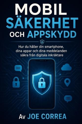 Mobil säkerhet och appskydd: Hur du håller din smartphone, dina appar och dina meddelanden säkra från digitala inkräktare