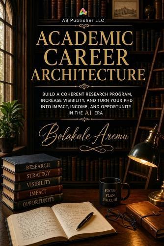Academic Career Architecture: Build a Coherent Research Program, Increase Visibility, and Turn Your PhD into Impact, Income, and Opportunity in the AI Era