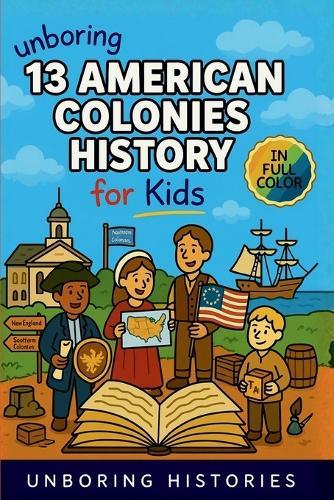 Unboring 13 American Colonies History for Kids: Funny, Interesting, Concise Guide to the 13 Colonies, Colonial Life, and Surprising Stories You Won't Believe Happened