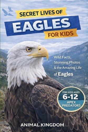 Secret Lives of Eagles for Kids: Fun Facts, Stunning Photos inside the Amazing Life of an Eagle for Kids Aged 6-12