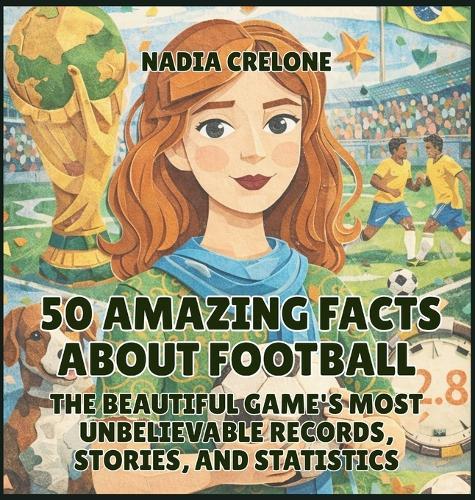 50 Amazing Facts About Football: The Beautiful Game's Most Unbelievable Records, Stories, and Statistics