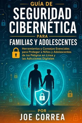 Guía de Seguridad Cibernética para Familias y Adolescentes: Herramientas y Consejos Esenciales para Proteger a Niños y Adolescentes de los Peligros en Línea y las Adicciones Digitales