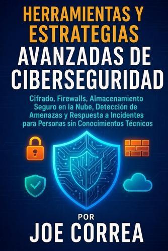 Herramientas y Estrategias Avanzadas de Ciberseguridad: Cifrado, Firewalls, Almacenamiento Seguro en la Nube, Detección de Amenazas y Respuesta a Incidentes para Personas sin Conocimientos Técnicos