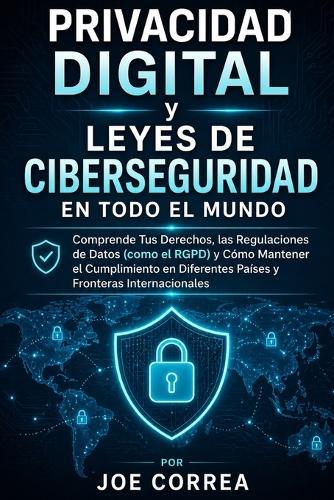Privacidad Digital y Leyes de Ciberseguridad en Todo el Mundo: Comprende Tus Derechos, las Regulaciones de Datos (como el RGPD) y Cómo Mantener el Cumplimiento en Diferentes Países y Fronteras Internacionales