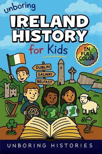 Unboring Ireland History for Kids: Funny, Interesting, Concise Guide to Ireland's History, Legends, and Wild True Stories You Won't Believe Are Real
