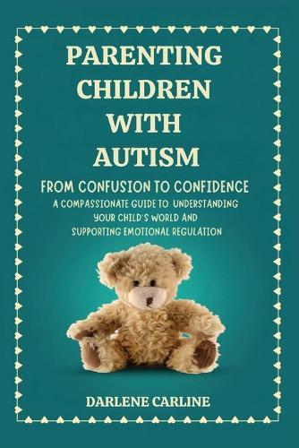Parenting Children With Autism: From Confusion to Confidence: A Compassionate Guide to Understanding Your Child's World and Supporting Emotional Regulation
