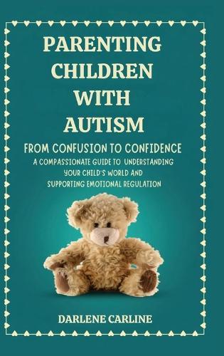 Parenting Children With Autism: From Confusion to Confidence: A Compassionate Guide to Understanding Your Child's World and Supporting Emotional Regulation