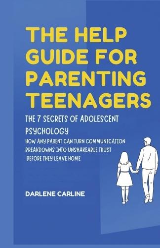 The Help Guide For Parenting Teenagers: The 7 Secrets of Adolescent Psychology: How Any Parent Can Turn Communication Breakdowns into Unshakeable Trust Before They Leave Home