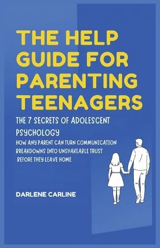 The Help Guide For Parenting Teenagers: The 7 Secrets of Adolescent Psychology: How Any Parent Can Turn Communication Breakdowns into Unshakeable Trust Before They Leave Home