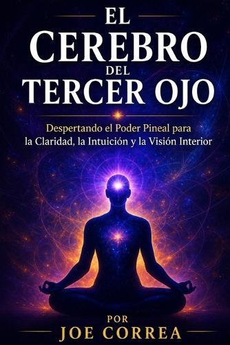 El Cerebro del Tercer Ojo: Despertando el Poder Pineal para la Claridad, la Intuición y la Visión Interior